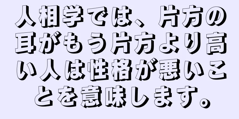 人相学では、片方の耳がもう片方より高い人は性格が悪いことを意味します。