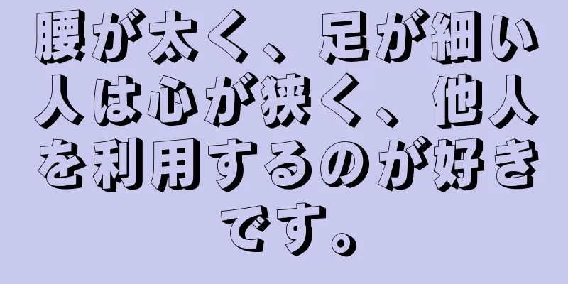 腰が太く、足が細い人は心が狭く、他人を利用するのが好きです。