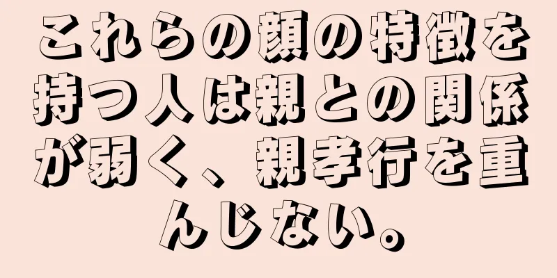 これらの顔の特徴を持つ人は親との関係が弱く、親孝行を重んじない。