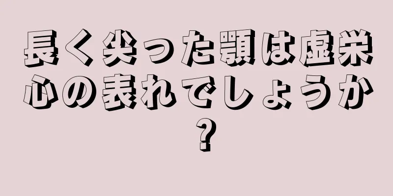 長く尖った顎は虚栄心の表れでしょうか？