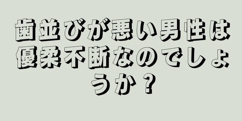 歯並びが悪い男性は優柔不断なのでしょうか？