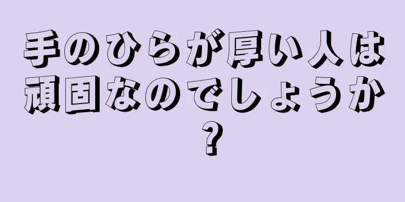 手のひらが厚い人は頑固なのでしょうか？