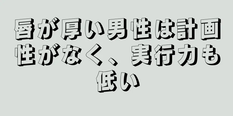 唇が厚い男性は計画性がなく、実行力も低い