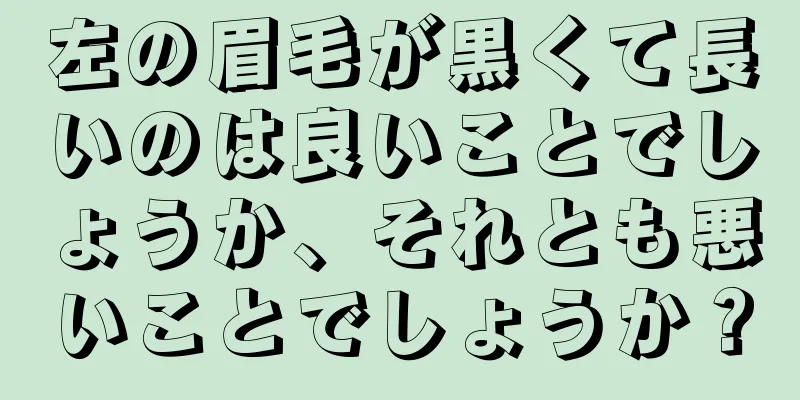 左の眉毛が黒くて長いのは良いことでしょうか、それとも悪いことでしょうか？