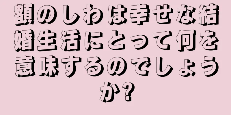 額のしわは幸せな結婚生活にとって何を意味するのでしょうか?