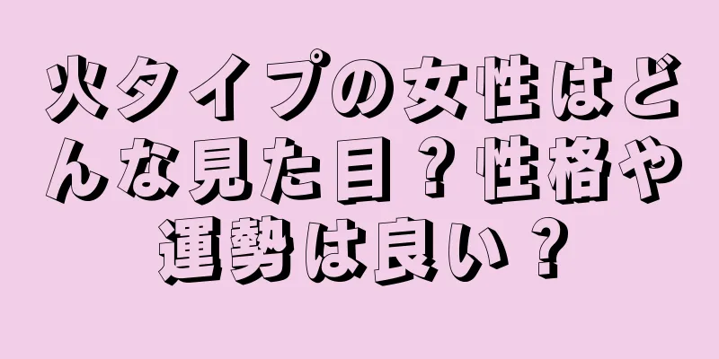 火タイプの女性はどんな見た目？性格や運勢は良い？