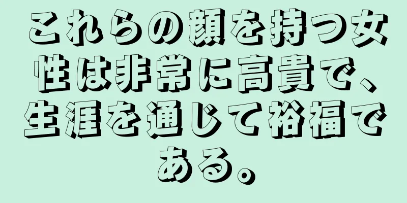 これらの顔を持つ女性は非常に高貴で、生涯を通じて裕福である。