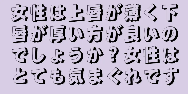 女性は上唇が薄く下唇が厚い方が良いのでしょうか？女性はとても気まぐれです