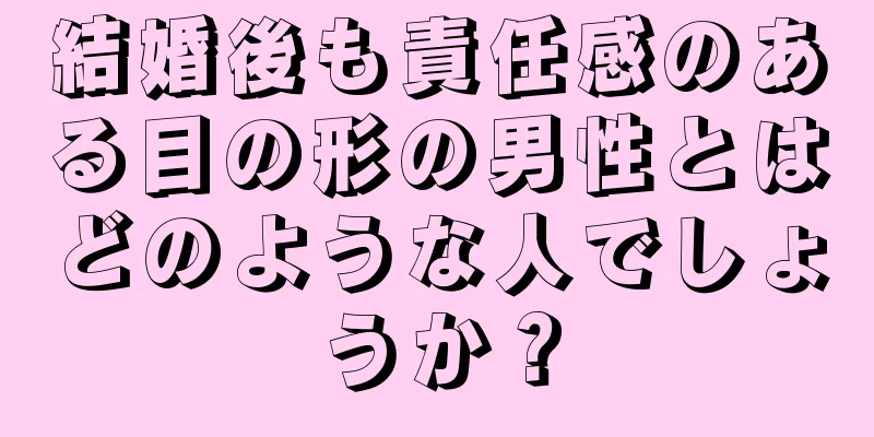 結婚後も責任感のある目の形の男性とはどのような人でしょうか？