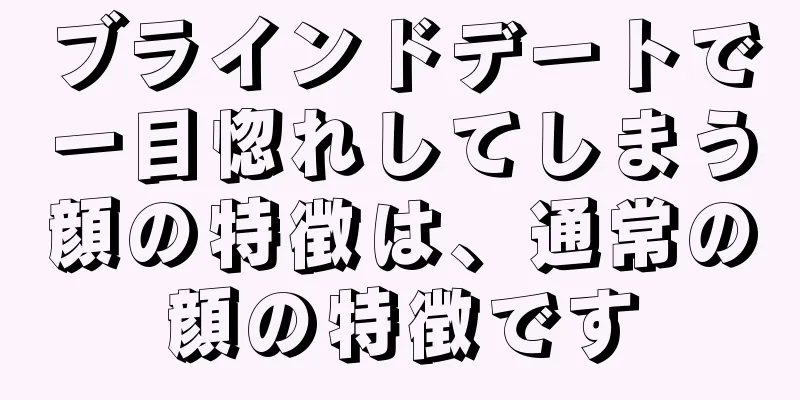 ブラインドデートで一目惚れしてしまう顔の特徴は、通常の顔の特徴です