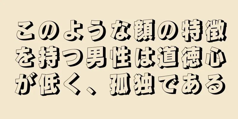 このような顔の特徴を持つ男性は道徳心が低く、孤独である