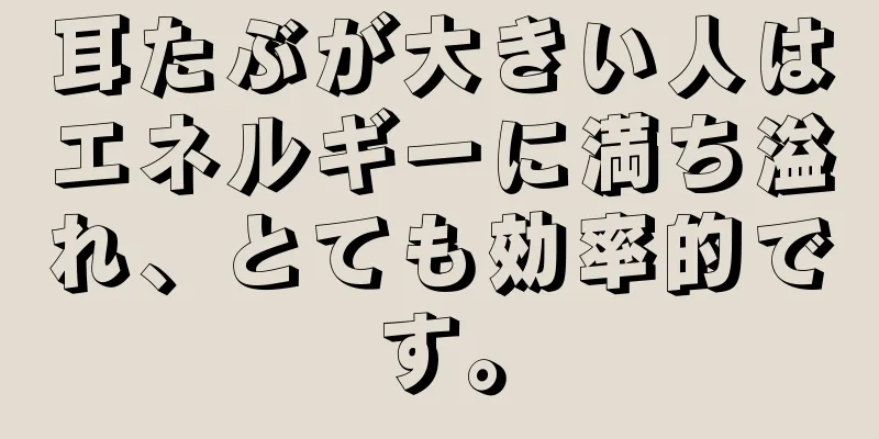 耳たぶが大きい人はエネルギーに満ち溢れ、とても効率的です。