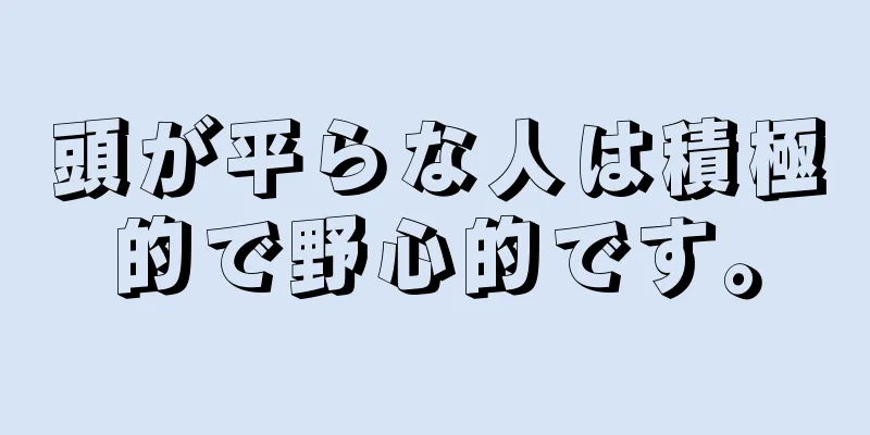 頭が平らな人は積極的で野心的です。