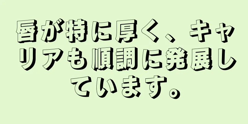 唇が特に厚く、キャリアも順調に発展しています。