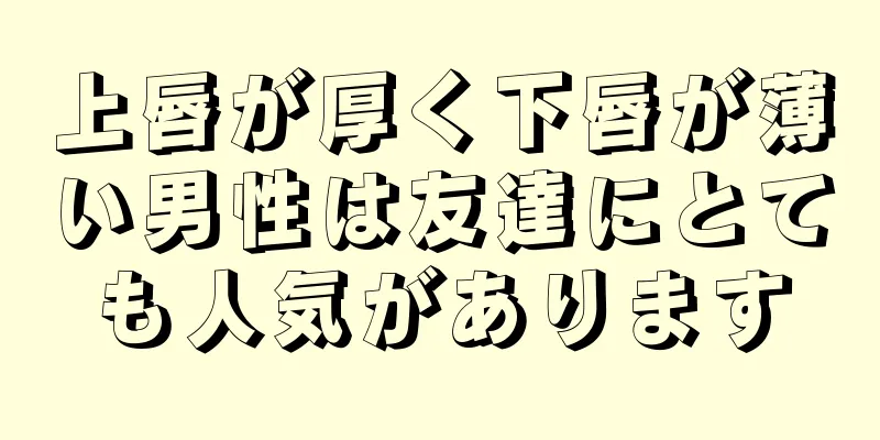 上唇が厚く下唇が薄い男性は友達にとても人気があります