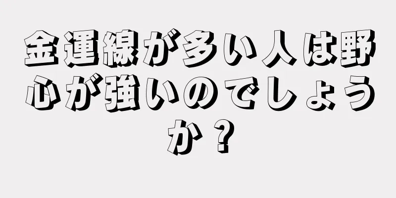 金運線が多い人は野心が強いのでしょうか？