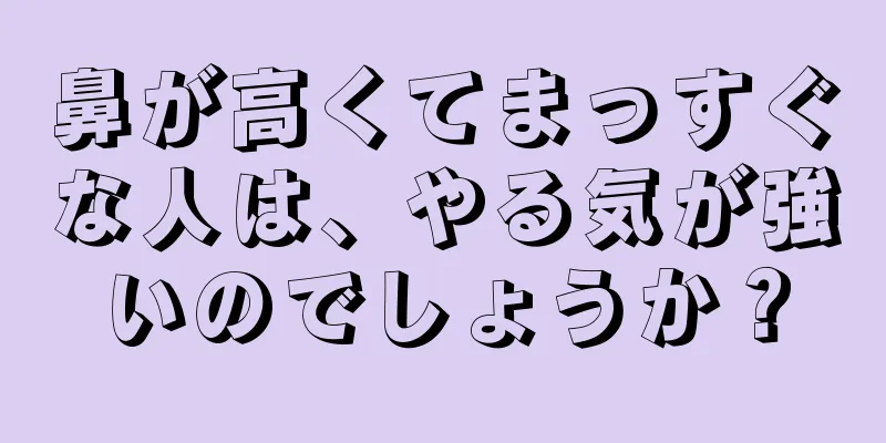 鼻が高くてまっすぐな人は、やる気が強いのでしょうか？