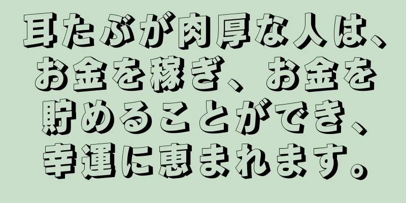 耳たぶが肉厚な人は、お金を稼ぎ、お金を貯めることができ、幸運に恵まれます。