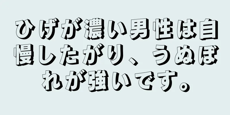 ひげが濃い男性は自慢したがり、うぬぼれが強いです。