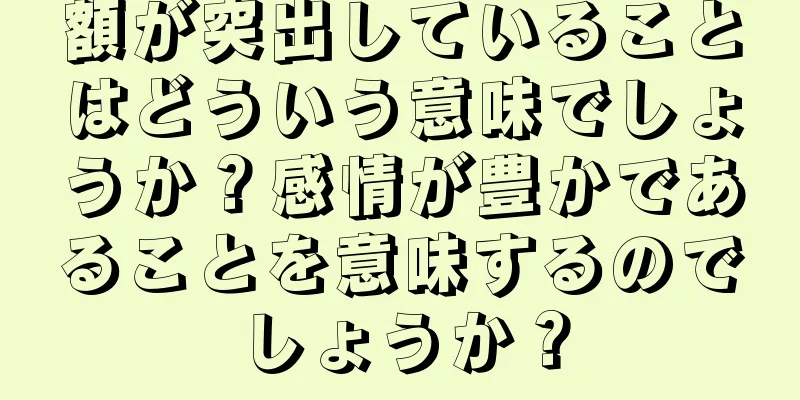 額が突出していることはどういう意味でしょうか？感情が豊かであることを意味するのでしょうか？