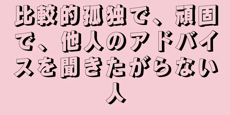 比較的孤独で、頑固で、他人のアドバイスを聞きたがらない人