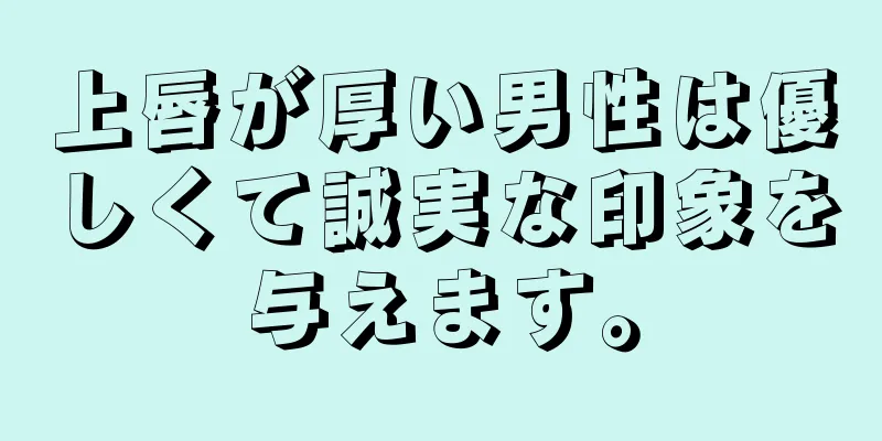 上唇が厚い男性は優しくて誠実な印象を与えます。