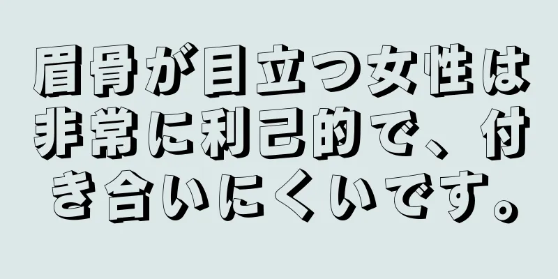 眉骨が目立つ女性は非常に利己的で、付き合いにくいです。