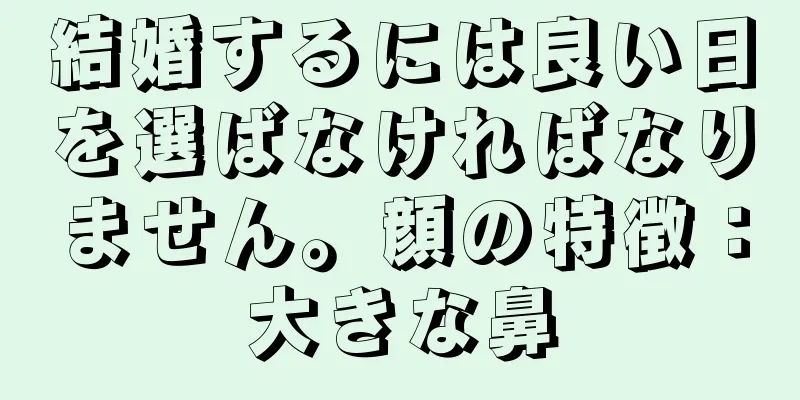 結婚するには良い日を選ばなければなりません。顔の特徴：大きな鼻