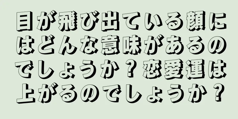 目が飛び出ている顔にはどんな意味があるのでしょうか？恋愛運は上がるのでしょうか？