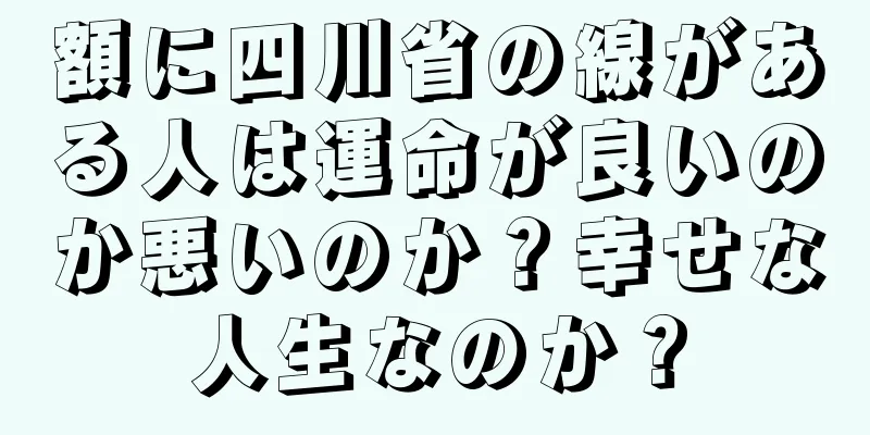 額に四川省の線がある人は運命が良いのか悪いのか？幸せな人生なのか？