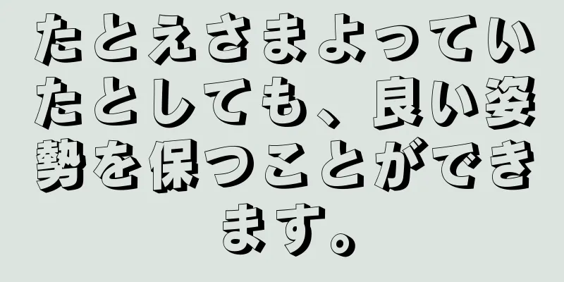 たとえさまよっていたとしても、良い姿勢を保つことができます。