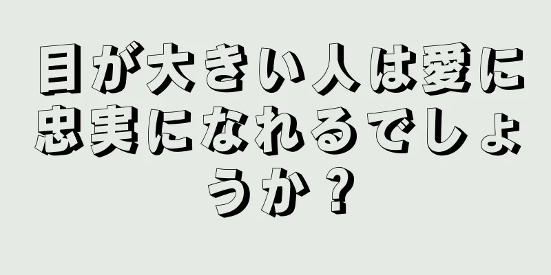 目が大きい人は愛に忠実になれるでしょうか？