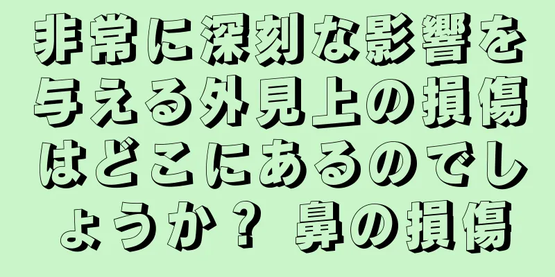 非常に深刻な影響を与える外見上の損傷はどこにあるのでしょうか？ 鼻の損傷