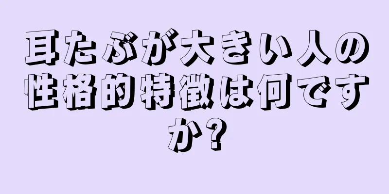 耳たぶが大きい人の性格的特徴は何ですか?