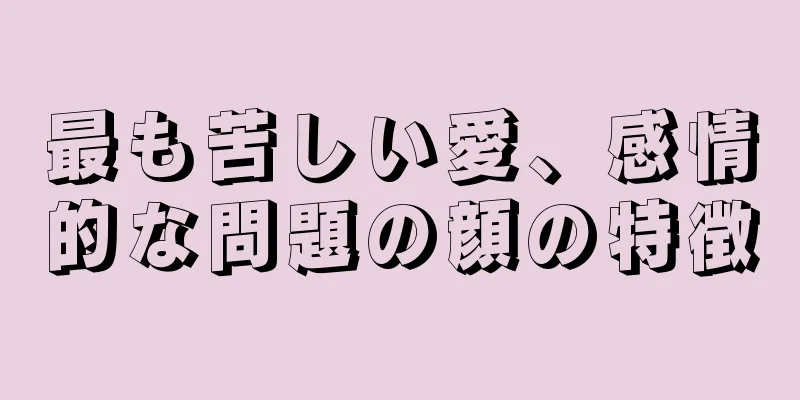 最も苦しい愛、感情的な問題の顔の特徴