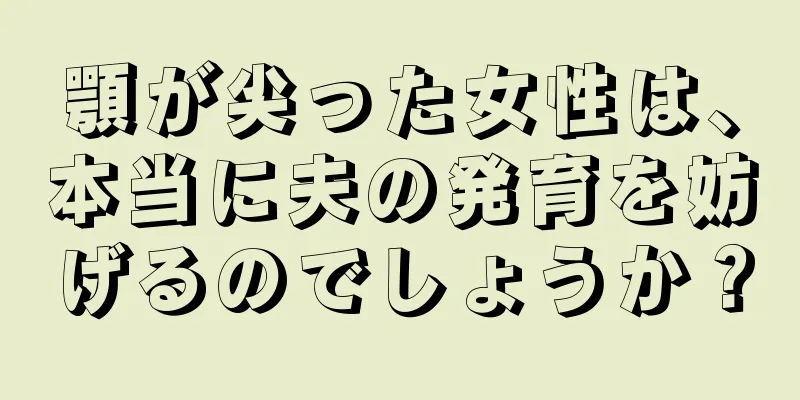 顎が尖った女性は、本当に夫の発育を妨げるのでしょうか？