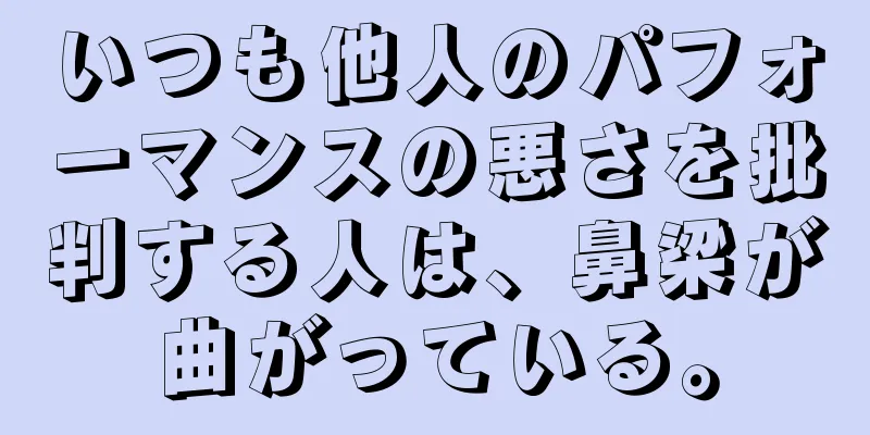 いつも他人のパフォーマンスの悪さを批判する人は、鼻梁が曲がっている。