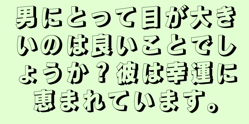 男にとって目が大きいのは良いことでしょうか？彼は幸運に恵まれています。