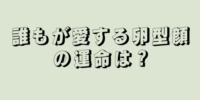 誰もが愛する卵型顔の運命は？