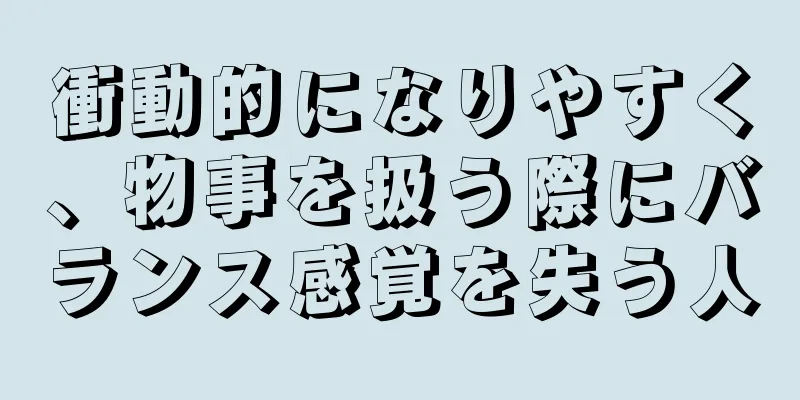 衝動的になりやすく、物事を扱う際にバランス感覚を失う人