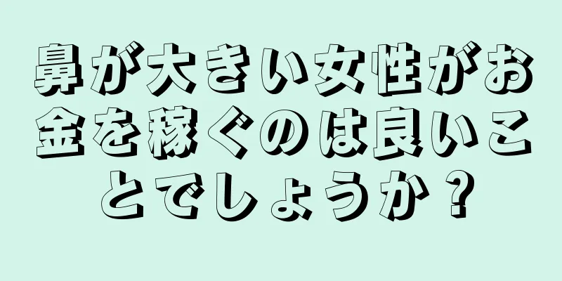 鼻が大きい女性がお金を稼ぐのは良いことでしょうか？