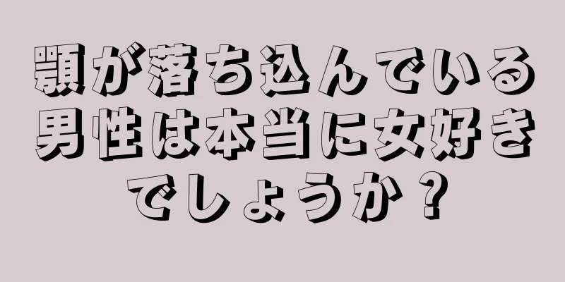 顎が落ち込んでいる男性は本当に女好きでしょうか？