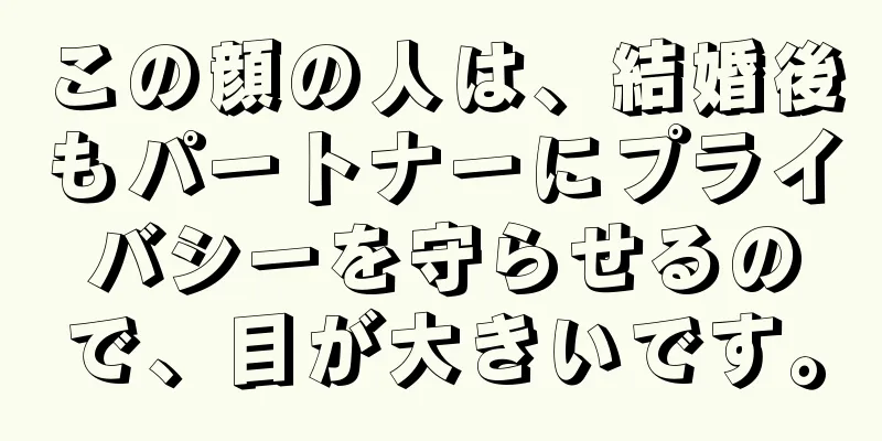 この顔の人は、結婚後もパートナーにプライバシーを守らせるので、目が大きいです。