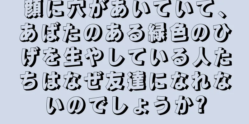 顔に穴があいていて、あばたのある緑色のひげを生やしている人たちはなぜ友達になれないのでしょうか?