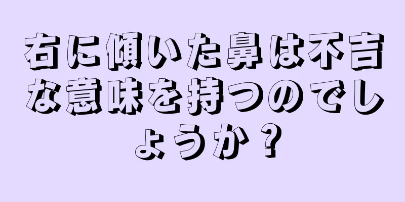 右に傾いた鼻は不吉な意味を持つのでしょうか？