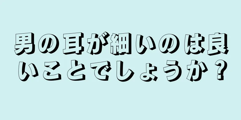 男の耳が細いのは良いことでしょうか？