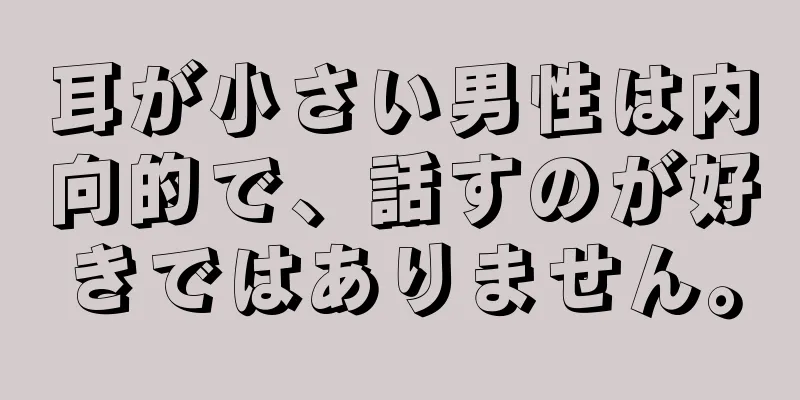 耳が小さい男性は内向的で、話すのが好きではありません。