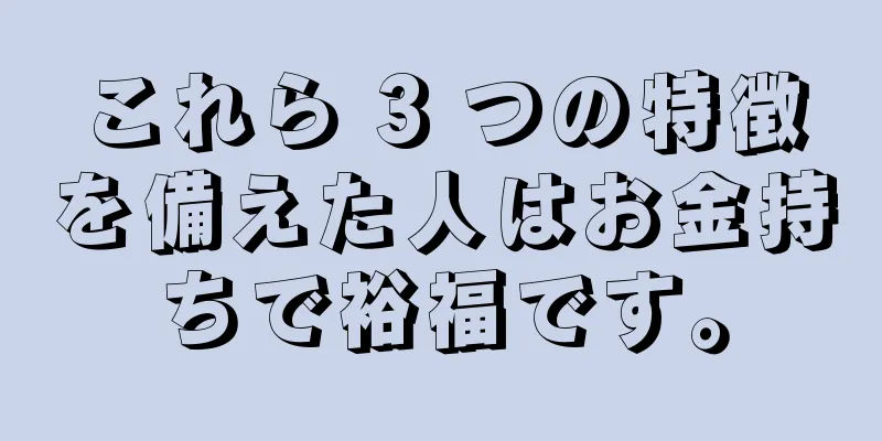 これら 3 つの特徴を備えた人はお金持ちで裕福です。