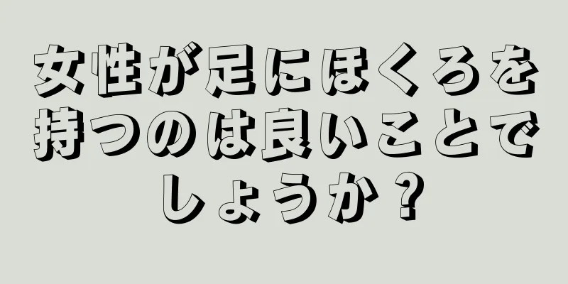 女性が足にほくろを持つのは良いことでしょうか？