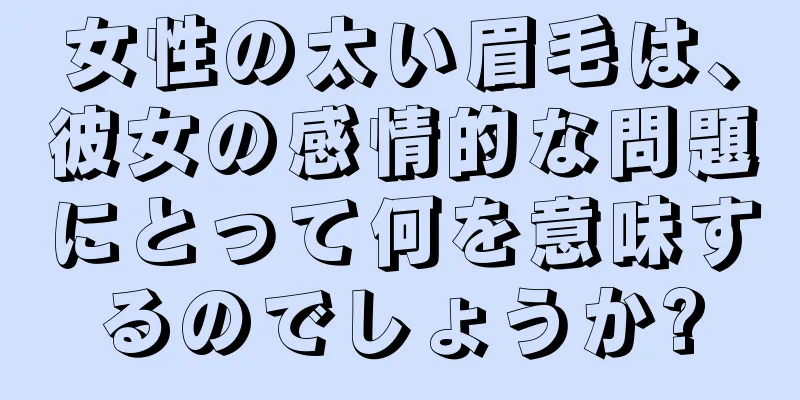 女性の太い眉毛は、彼女の感情的な問題にとって何を意味するのでしょうか?